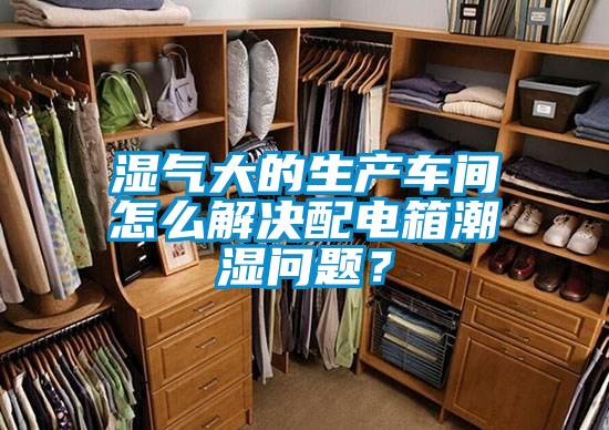 濕氣大的生產(chǎn)車間怎么解決配電箱潮濕問題？