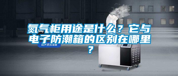 氮氣柜用途是什么？它與電子防潮箱的區(qū)別在哪里？