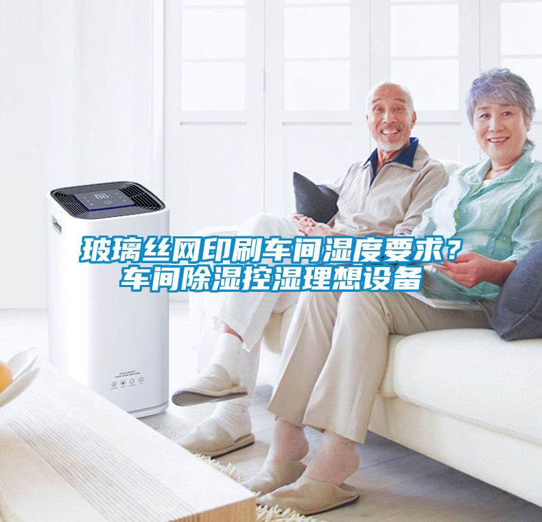 玻璃絲網(wǎng)印刷車間濕度要求？車間除濕控濕理想設(shè)備