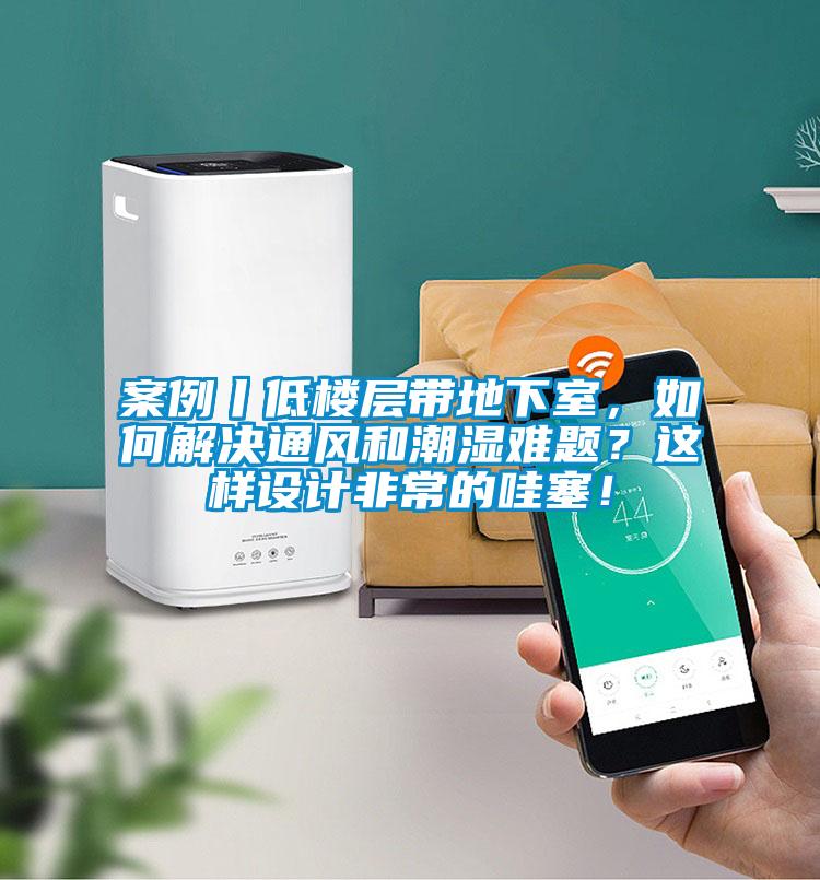 案例丨低樓層帶地下室，如何解決通風(fēng)和潮濕難題？這樣設(shè)計(jì)非常的哇塞！