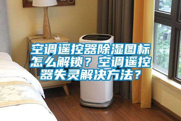 空調遙控器除濕圖標怎么解鎖？空調遙控器失靈解決方法？
