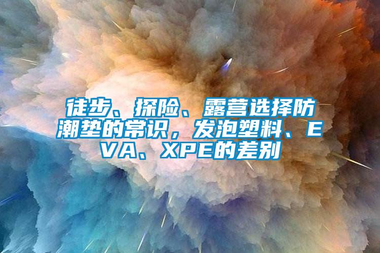 徒步、探險、露營選擇防潮墊的常識，發(fā)泡塑料、EVA、XPE的差別