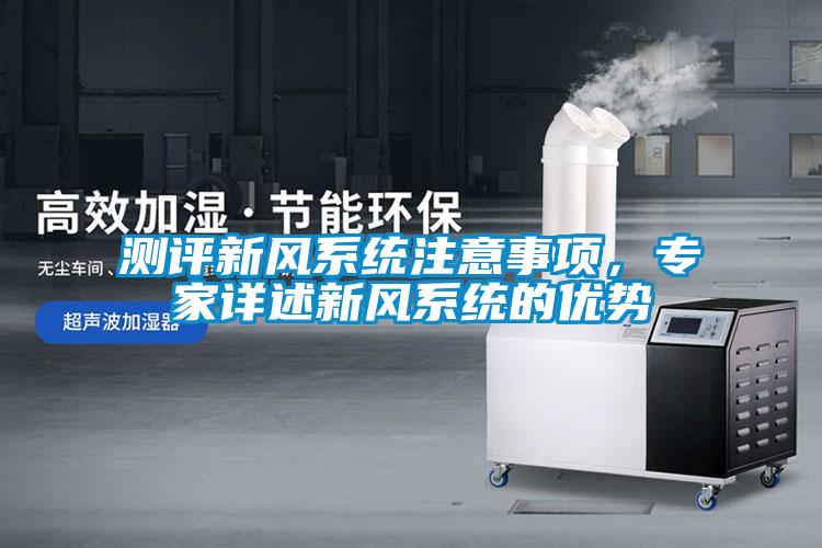 測評新風(fēng)系統(tǒng)注意事項，專家詳述新風(fēng)系統(tǒng)的優(yōu)勢