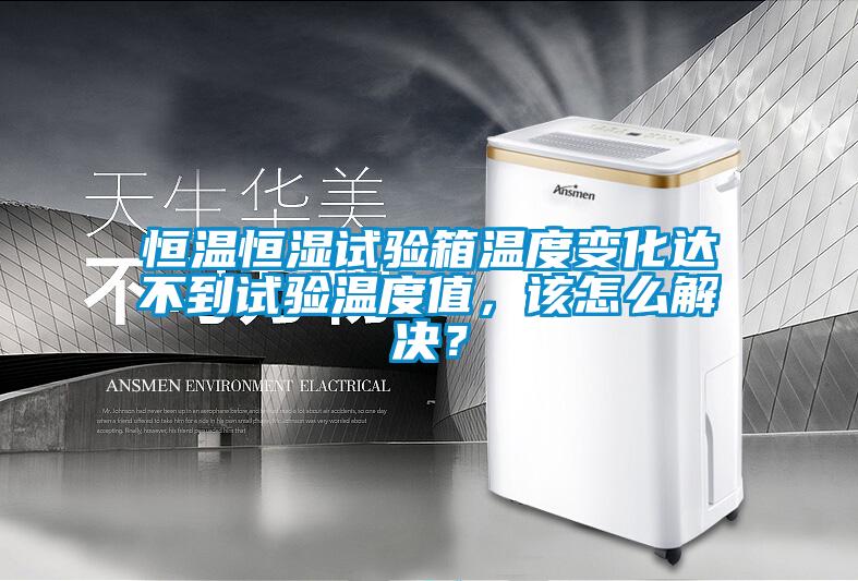 恒溫恒濕試驗箱溫度變化達不到試驗溫度值，該怎么解決？