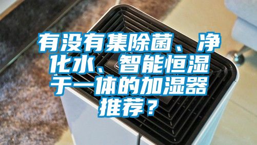 有沒(méi)有集除菌、凈化水、智能恒濕于一體的加濕器推薦？