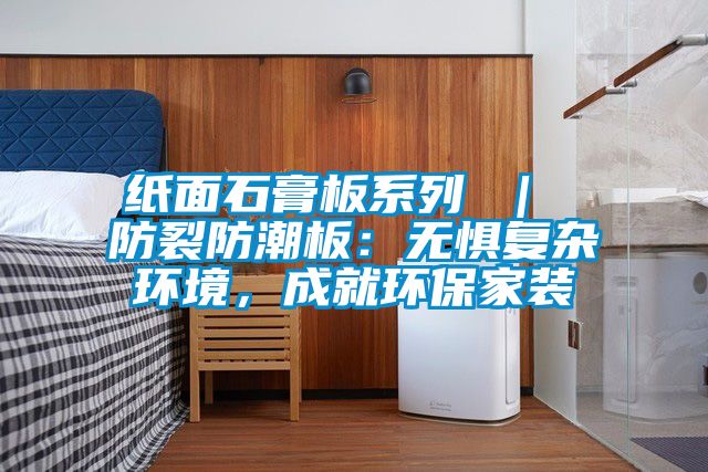 紙面石膏板系列 ｜ 防裂防潮板：無(wú)懼復(fù)雜環(huán)境，成就環(huán)保家裝