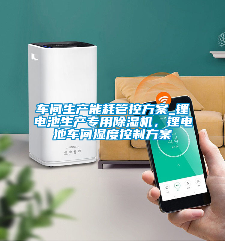 車間生產(chǎn)能耗管控方案_鋰電池生產(chǎn)專用除濕機(jī)，鋰電池車間濕度控制方案
