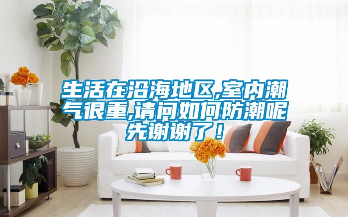 生活在沿海地區(qū),室內潮氣很重,請問如何防潮呢先謝謝了！
