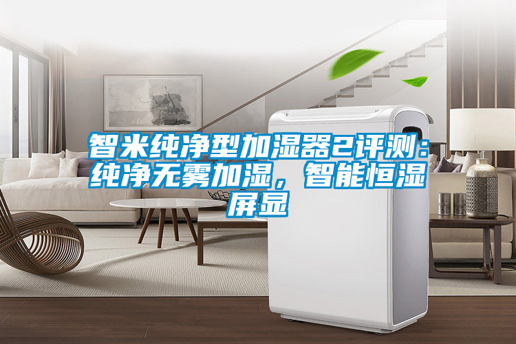智米純凈型加濕器2評(píng)測(cè)：純凈無霧加濕，智能恒濕屏顯