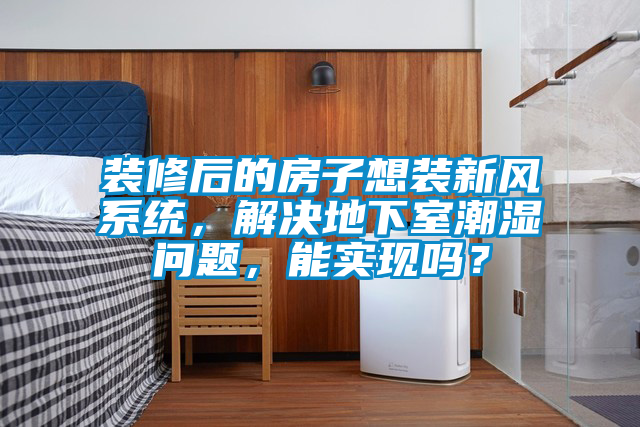 裝修后的房子想裝新風系統(tǒng)，解決地下室潮濕問題，能實現(xiàn)嗎？