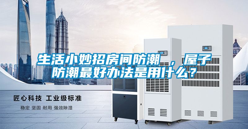 生活小妙招房間防潮 ，屋子防潮最好辦法是用什么？