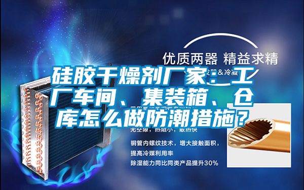 硅膠干燥劑廠家：工廠車間、集裝箱、倉庫怎么做防潮措施？