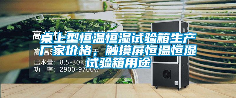 桌上型恒溫恒濕試驗(yàn)箱生產(chǎn)廠家價(jià)格，觸摸屏恒溫恒濕試驗(yàn)箱用途