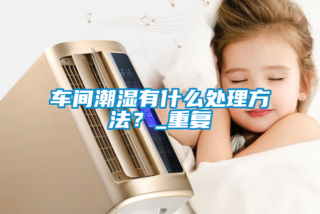 車間潮濕有什么處理方法？_重復(fù)
