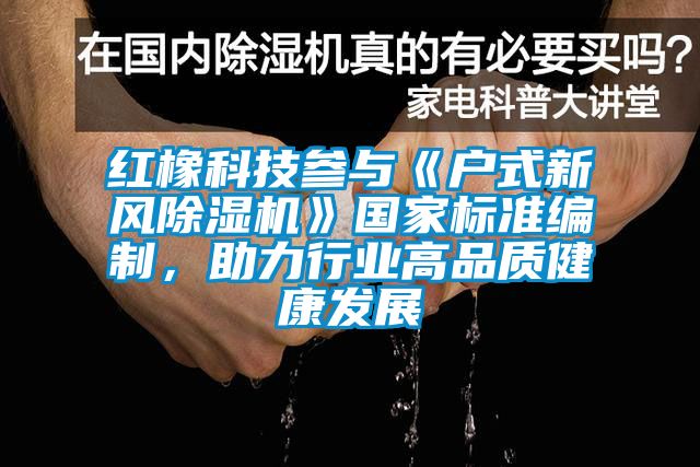 紅橡科技參與《戶式新風除濕機》國家標準編制，助力行業(yè)高品質(zhì)健康發(fā)展