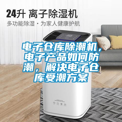 電子倉庫除潮機，電子產品如何防潮，解決電子倉庫受潮方案