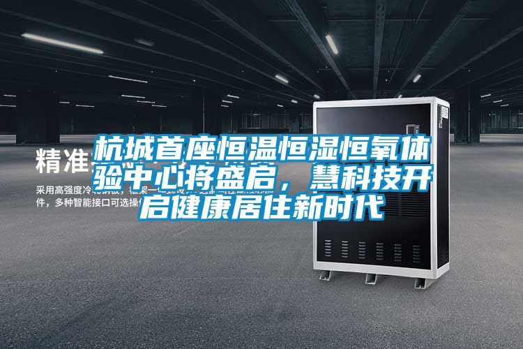 杭城首座恒溫恒濕恒氧體驗(yàn)中心將盛啟，慧科技開(kāi)啟健康居住新時(shí)代