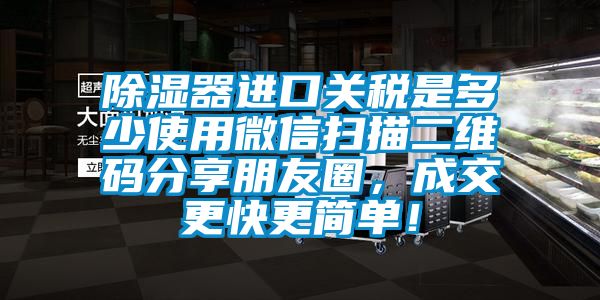 除濕器進(jìn)口關(guān)稅是多少使用微信掃描二維碼分享朋友圈，成交更快更簡單！