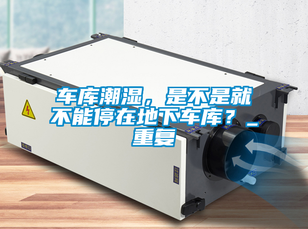 車庫潮濕，是不是就不能停在地下車庫？_重復(fù)