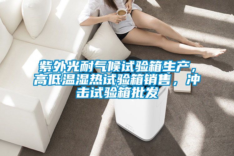 紫外光耐氣候試驗箱生產(chǎn)，高低溫濕熱試驗箱銷售，沖擊試驗箱批發(fā)
