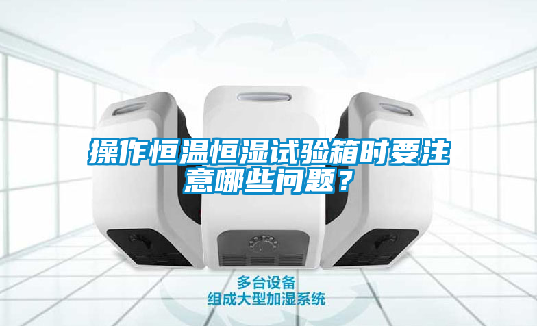 操作恒溫恒濕試驗箱時要注意哪些問題？