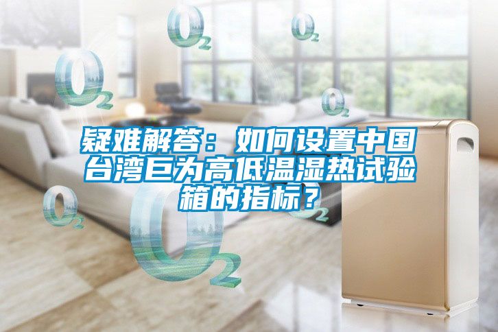 疑難解答：如何設(shè)置中國臺灣巨為高低溫濕熱試驗箱的指標？