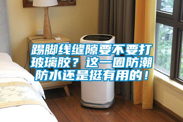 踢腳線縫隙要不要打玻璃膠？這一圈防潮防水還是挺有用的！