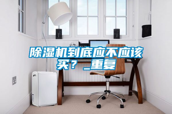除濕機到底應(yīng)不應(yīng)該買？_重復(fù)