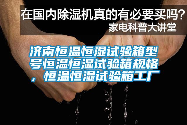 濟(jì)南恒溫恒濕試驗(yàn)箱型號(hào)恒溫恒濕試驗(yàn)箱規(guī)格，恒溫恒濕試驗(yàn)箱工廠