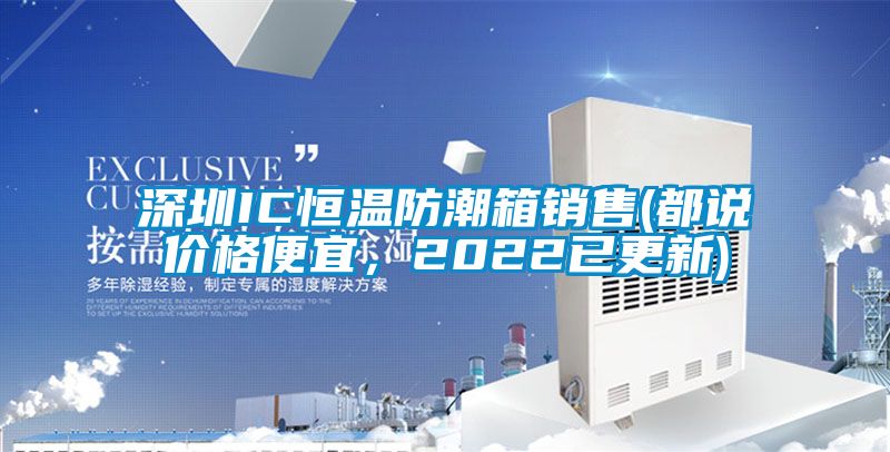 深圳IC恒溫防潮箱銷售(都說(shuō)價(jià)格便宜，2022已更新)