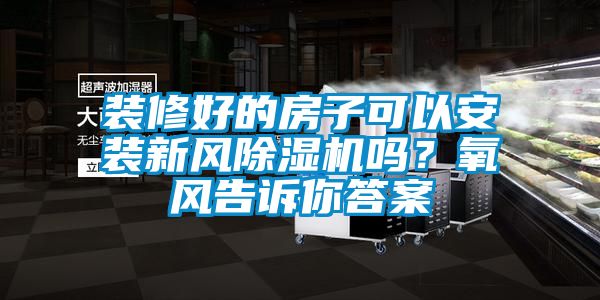 裝修好的房子可以安裝新風(fēng)除濕機(jī)嗎？氧風(fēng)告訴你答案