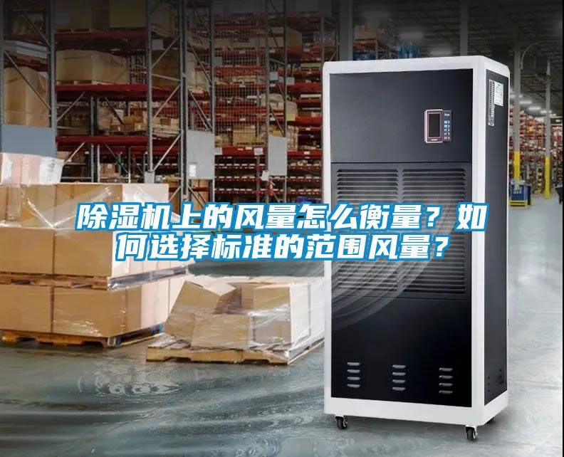除濕機(jī)上的風(fēng)量怎么衡量？如何選擇標(biāo)準(zhǔn)的范圍風(fēng)量？