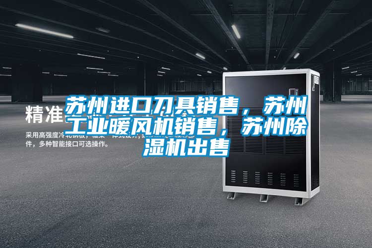 蘇州進口刀具銷售，蘇州工業(yè)暖風機銷售，蘇州除濕機出售