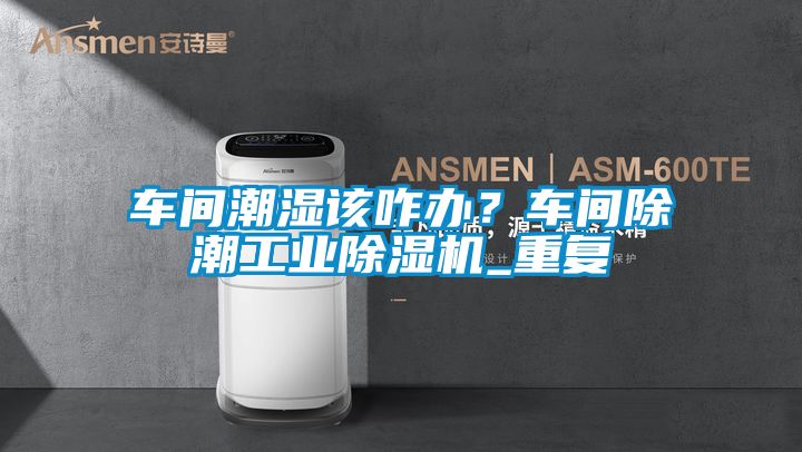 車間潮濕該咋辦？車間除潮工業(yè)除濕機_重復(fù)