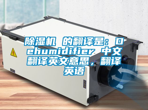 除濕機 的翻譯是：Dehumidifier 中文翻譯英文意思，翻譯英語