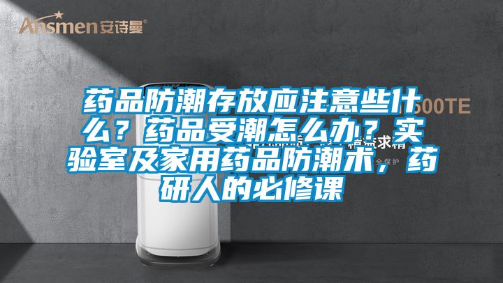 藥品防潮存放應(yīng)注意些什么？藥品受潮怎么辦？實(shí)驗(yàn)室及家用藥品防潮術(shù)，藥研人的必修課