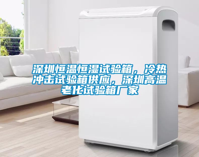深圳恒溫恒濕試驗箱，冷熱沖擊試驗箱供應(yīng)，深圳高溫老化試驗箱廠家