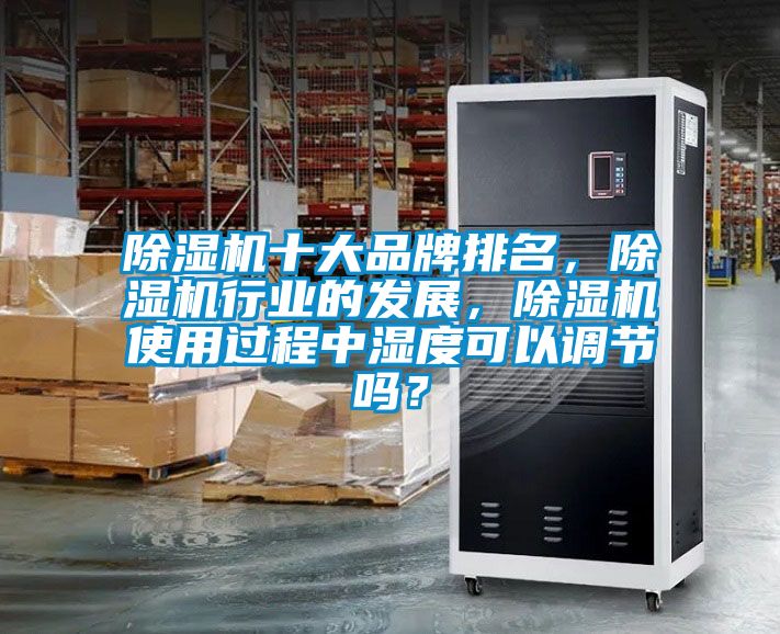 除濕機(jī)十大品牌排名，除濕機(jī)行業(yè)的發(fā)展，除濕機(jī)使用過程中濕度可以調(diào)節(jié)嗎？