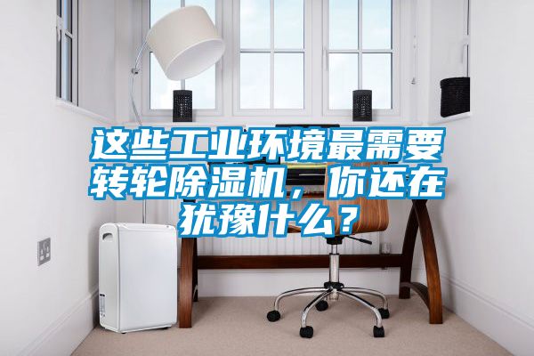 這些工業(yè)環(huán)境最需要轉輪除濕機，你還在猶豫什么？