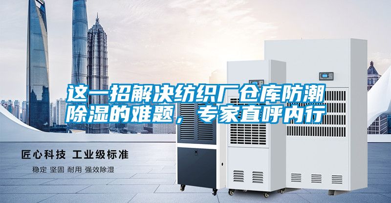 這一招解決紡織廠倉庫防潮除濕的難題，專家直呼內行