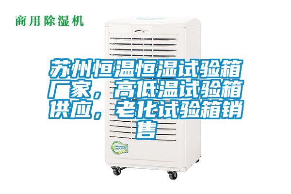 蘇州恒溫恒濕試驗(yàn)箱廠家，高低溫試驗(yàn)箱供應(yīng)，老化試驗(yàn)箱銷售
