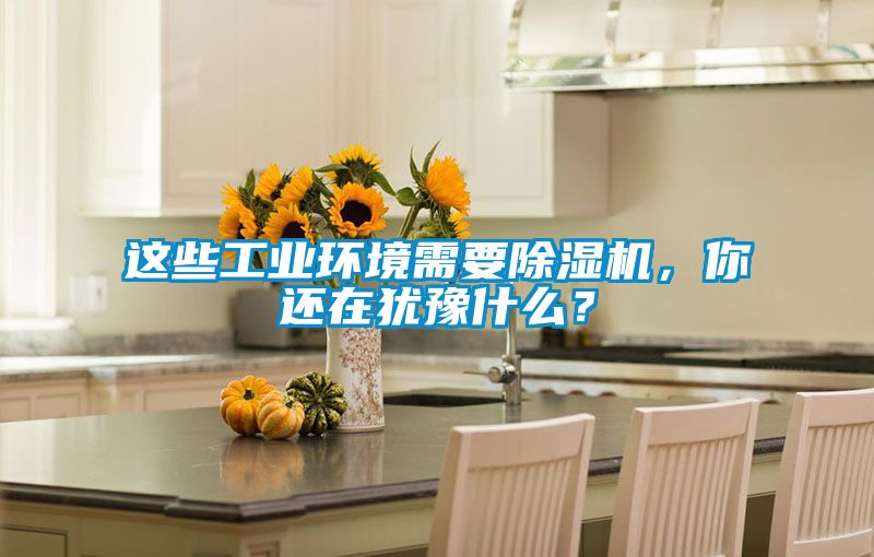 這些工業(yè)環(huán)境需要除濕機，你還在猶豫什么？