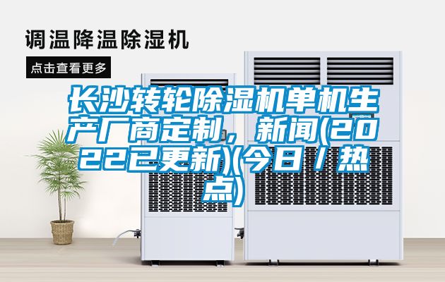 長沙轉(zhuǎn)輪除濕機單機生產(chǎn)廠商定制，新聞(2022已更新)(今日／熱點)