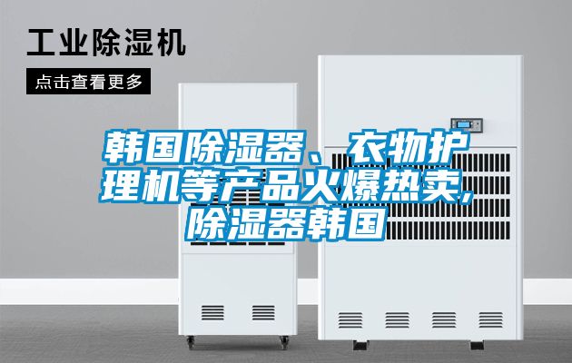 韓國除濕器、衣物護(hù)理機(jī)等產(chǎn)品火爆熱賣,除濕器韓國