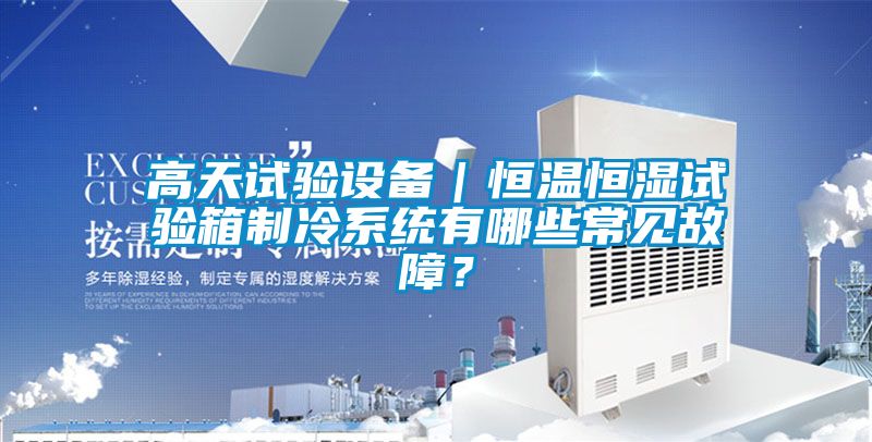 高天試驗設(shè)備｜恒溫恒濕試驗箱制冷系統(tǒng)有哪些常見故障？