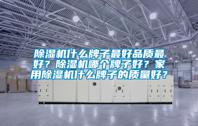除濕機(jī)什么牌子最好品質(zhì)最好？除濕機(jī)哪個(gè)牌子好？家用除濕機(jī)什么牌子的質(zhì)量好？