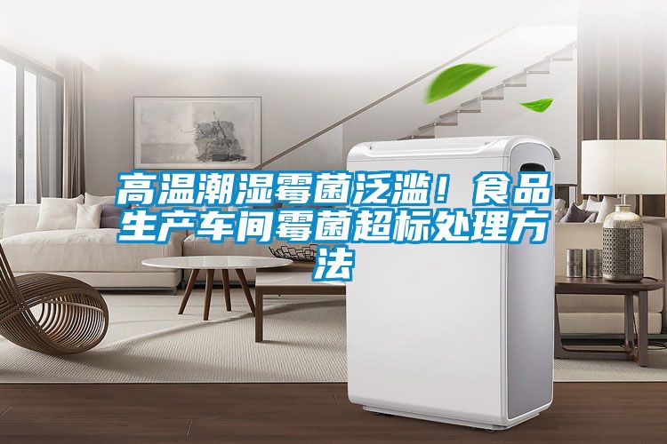 高溫潮濕霉菌泛濫！食品生產(chǎn)車間霉菌超標處理方法