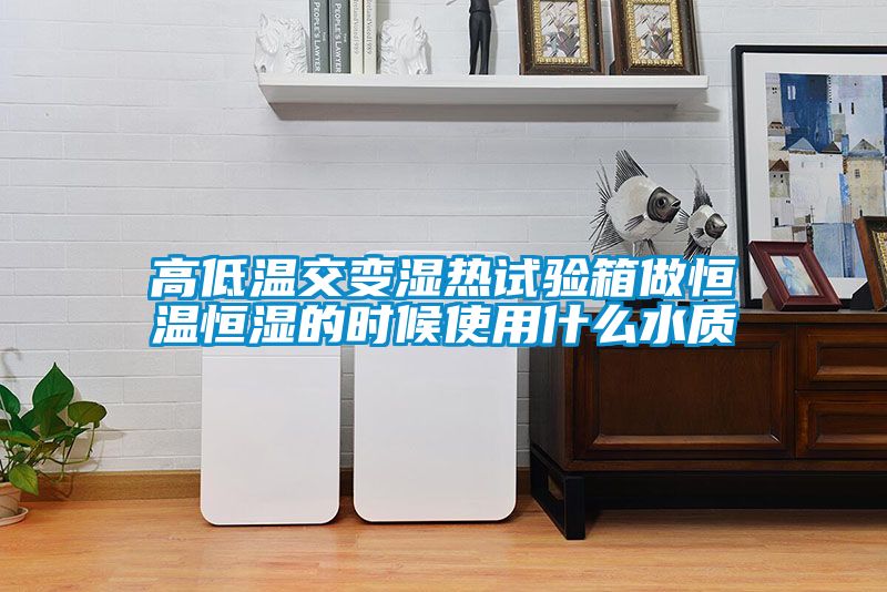 高低溫交變濕熱試驗(yàn)箱做恒溫恒濕的時候使用什么水質(zhì)