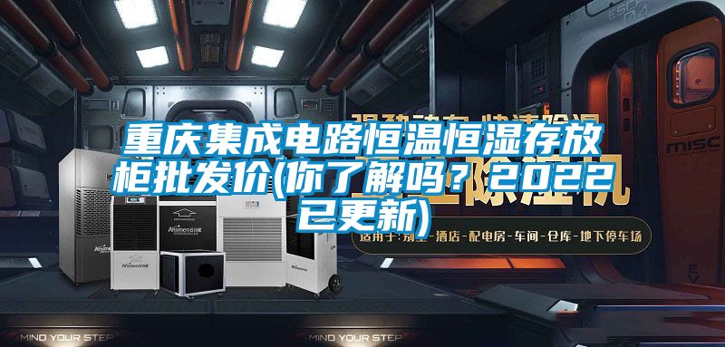 重慶集成電路恒溫恒濕存放柜批發(fā)價(jià)(你了解嗎？2022已更新)