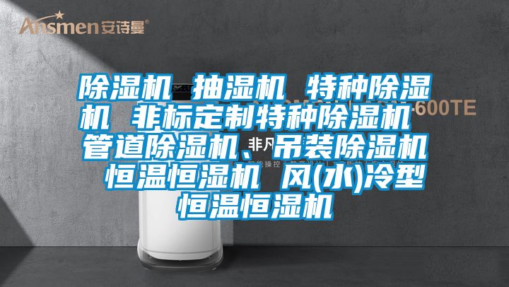 除濕機 抽濕機 特種除濕機 非標定制特種除濕機 管道除濕機、吊裝除濕機 恒溫恒濕機 風(水)冷型恒溫恒濕機